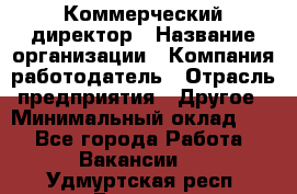 Коммерческий директор › Название организации ­ Компания-работодатель › Отрасль предприятия ­ Другое › Минимальный оклад ­ 1 - Все города Работа » Вакансии   . Удмуртская респ.,Глазов г.